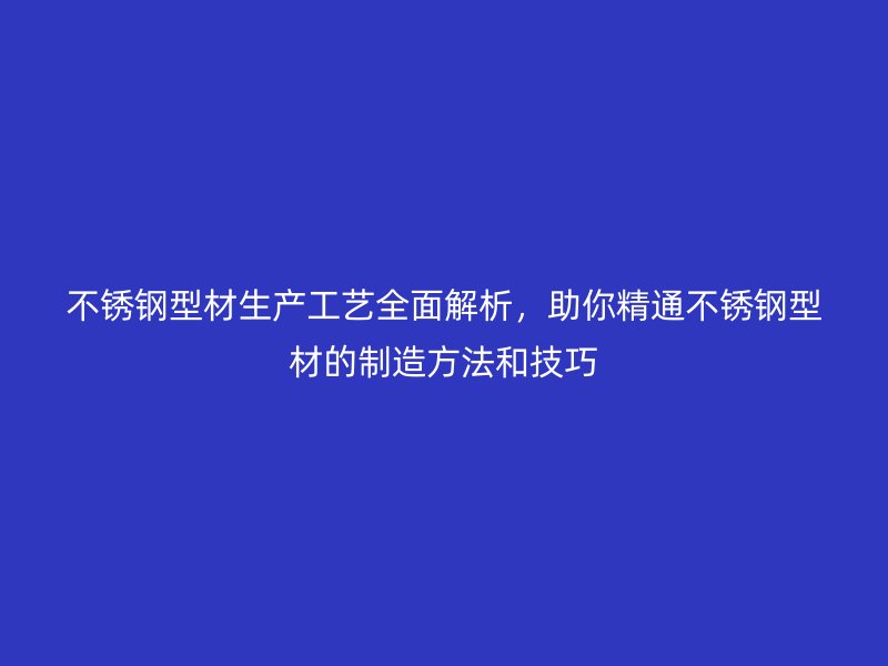 不銹鋼型材生產(chǎn)工藝全面解析，助你精通不銹鋼型材的制造方法和技巧