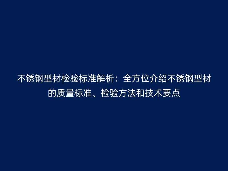 不銹鋼型材檢驗(yàn)標(biāo)準(zhǔn)解析：全方位介紹不銹鋼型材的質(zhì)量標(biāo)準(zhǔn)、檢驗(yàn)方法和技術(shù)要點(diǎn)