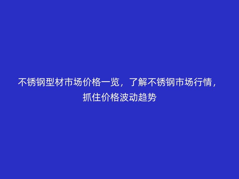 不銹鋼型材市場(chǎng)價(jià)格一覽，了解不銹鋼市場(chǎng)行情，抓住價(jià)格波動(dòng)趨勢(shì)