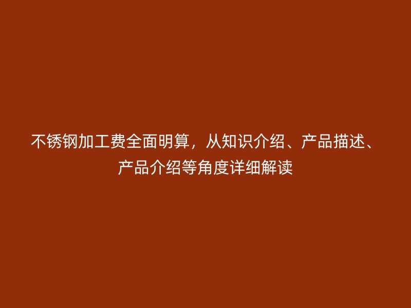 不銹鋼加工費(fèi)全面明算，從知識(shí)介紹、產(chǎn)品描述、產(chǎn)品介紹等角度詳細(xì)解讀