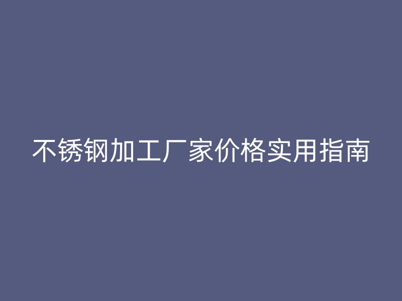 不銹鋼加工廠家價(jià)格實(shí)用指南