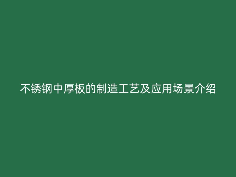不銹鋼中厚板的制造工藝及應(yīng)用場(chǎng)景介紹