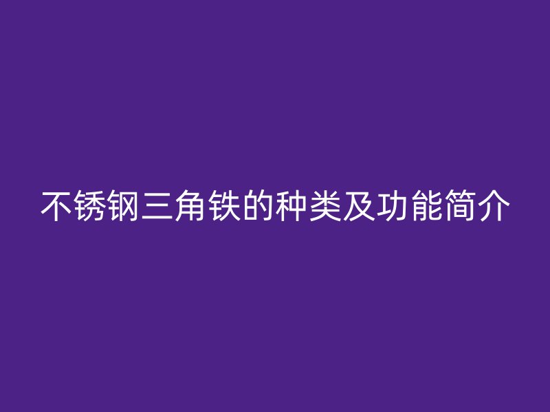 不銹鋼三角鐵的種類及功能簡(jiǎn)介