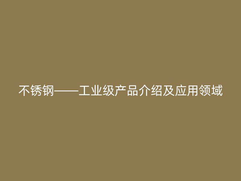 不銹鋼——工業(yè)級(jí)產(chǎn)品介紹及應(yīng)用領(lǐng)域