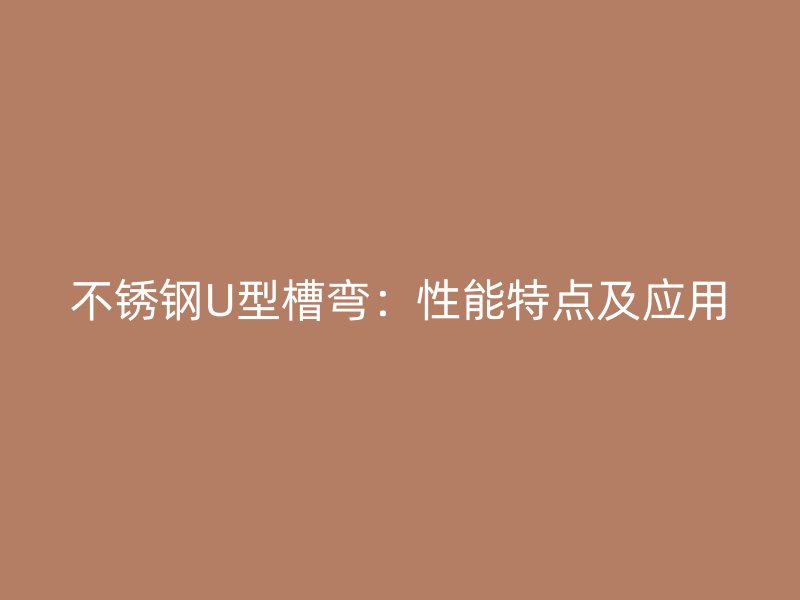 不銹鋼U型槽彎：性能特點(diǎn)及應(yīng)用