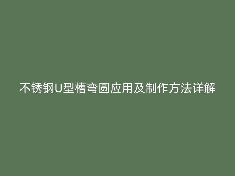 不銹鋼U型槽彎圓應(yīng)用及制作方法詳解
