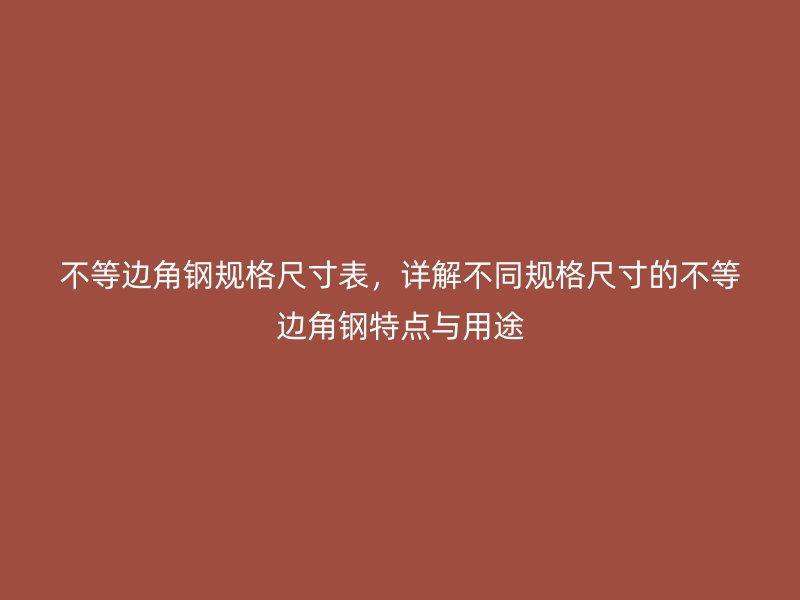 不等邊角鋼規(guī)格尺寸表，詳解不同規(guī)格尺寸的不等邊角鋼特點與用途