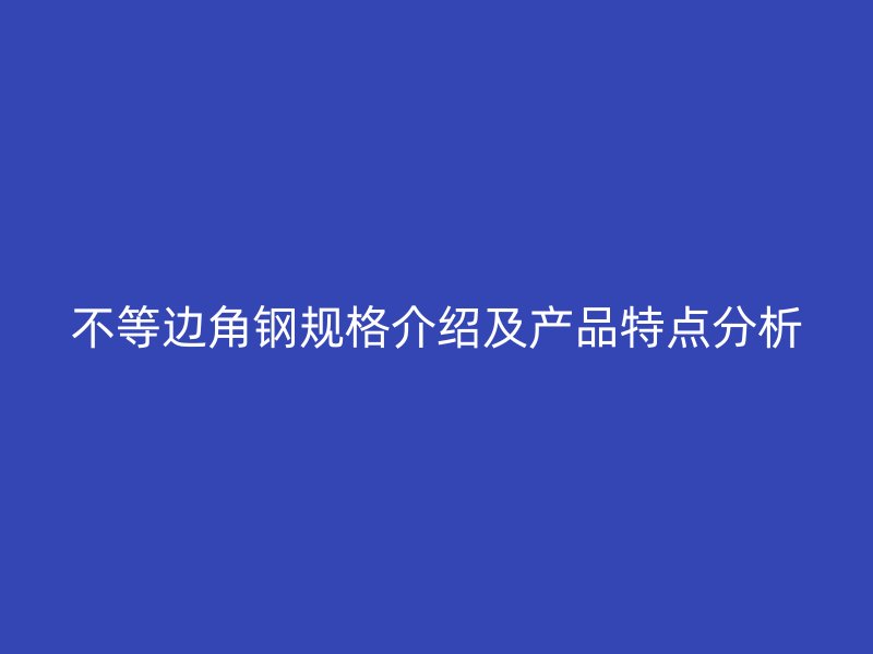 不等邊角鋼規(guī)格介紹及產(chǎn)品特點(diǎn)分析