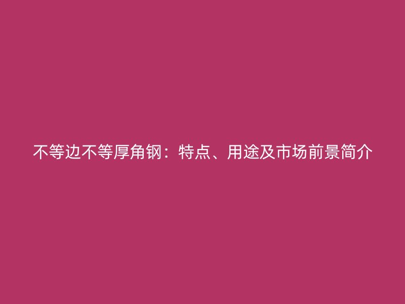 不等邊不等厚角鋼：特點(diǎn)、用途及市場(chǎng)前景簡(jiǎn)介