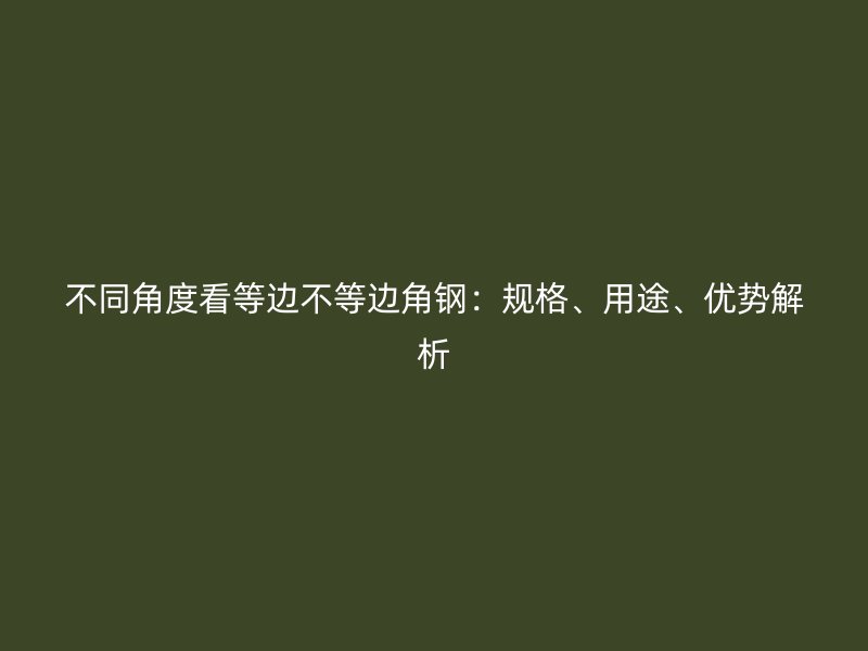 不同角度看等邊不等邊角鋼：規(guī)格、用途、優(yōu)勢解析