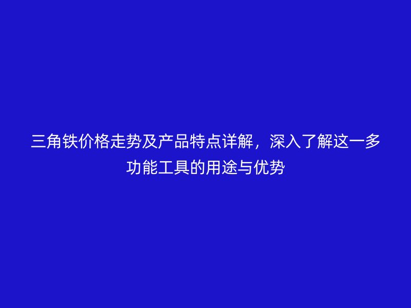 三角鐵價格走勢及產(chǎn)品特點(diǎn)詳解，深入了解這一多功能工具的用途與優(yōu)勢