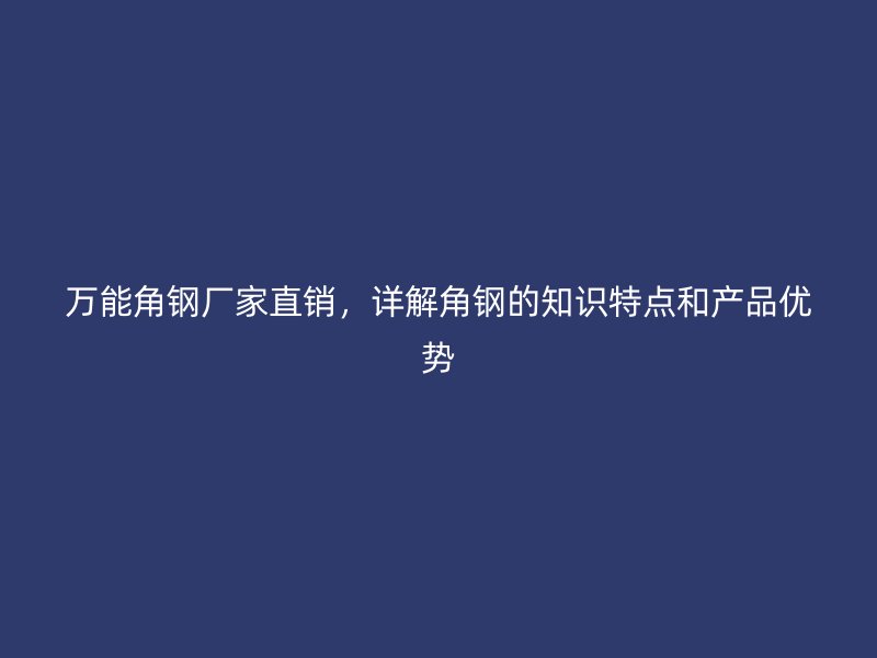 萬能角鋼廠家直銷，詳解角鋼的知識特點和產品優(yōu)勢