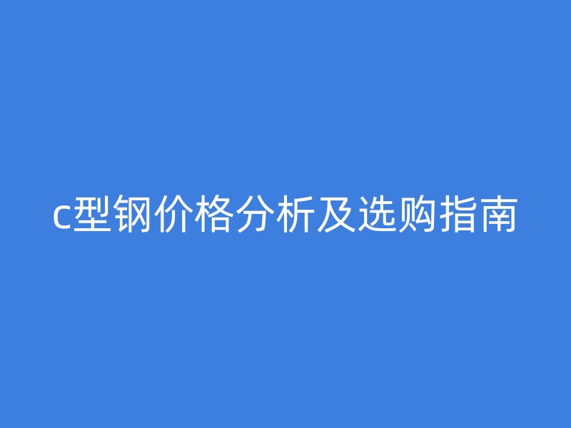 c型鋼價(jià)格分析及選購指南