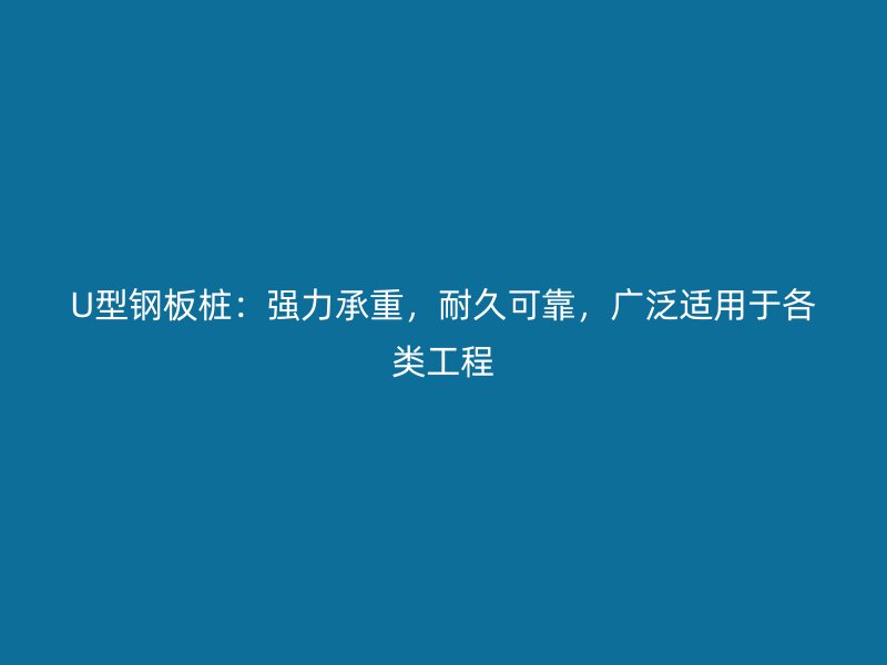 U型鋼板樁：強力承重，耐久可靠，廣泛適用于各類工程