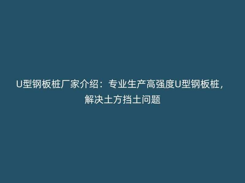 U型鋼板樁廠家介紹：專業(yè)生產(chǎn)高強(qiáng)度U型鋼板樁，解決土方擋土問題
