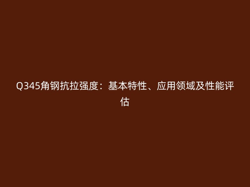 Q345角鋼抗拉強(qiáng)度：基本特性、應(yīng)用領(lǐng)域及性能評(píng)估