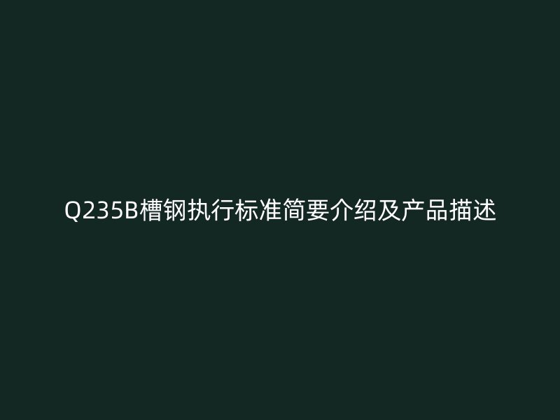 Q235B槽鋼執(zhí)行標(biāo)準(zhǔn)簡要介紹及產(chǎn)品描述