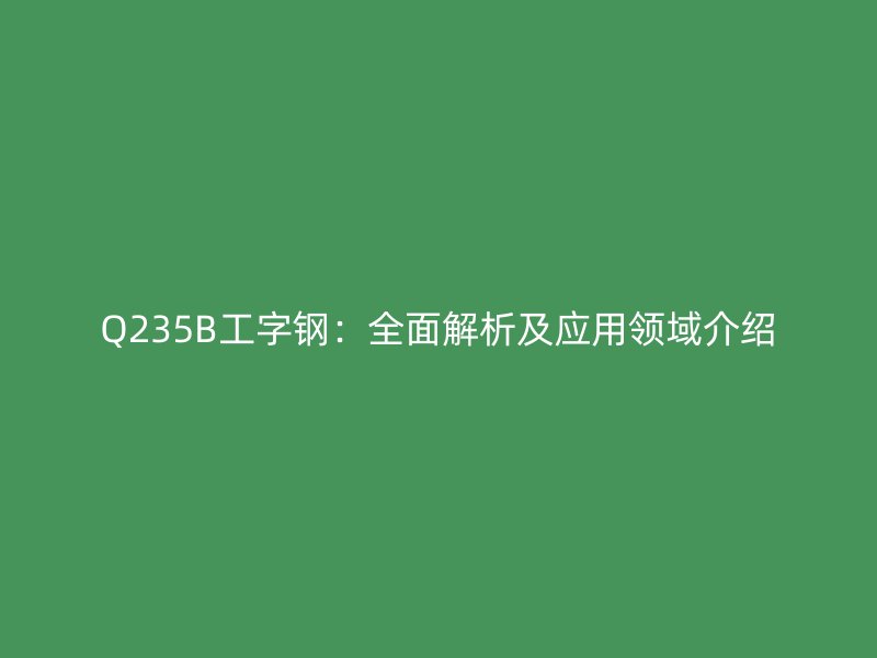 Q235B工字鋼：全面解析及應(yīng)用領(lǐng)域介紹