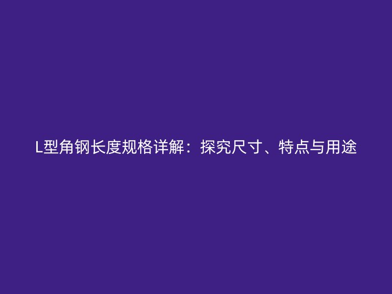 L型角鋼長度規(guī)格詳解：探究尺寸、特點與用途