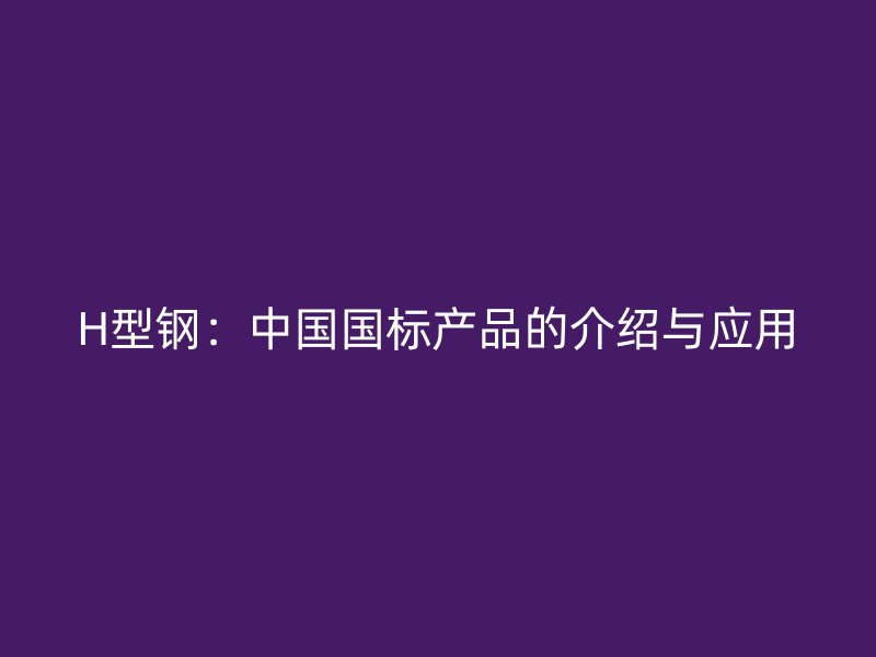 H型鋼：中國國標產(chǎn)品的介紹與應用