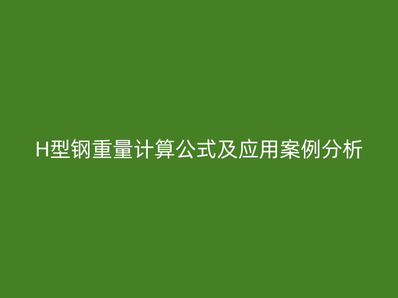 H型鋼重量計(jì)算公式及應(yīng)用案例分析