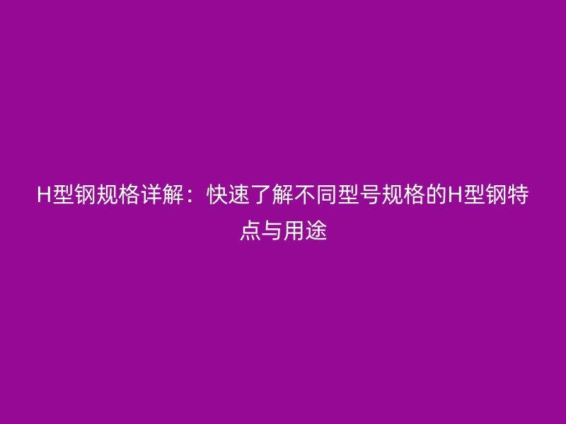 H型鋼規(guī)格詳解：快速了解不同型號規(guī)格的H型鋼特點與用途