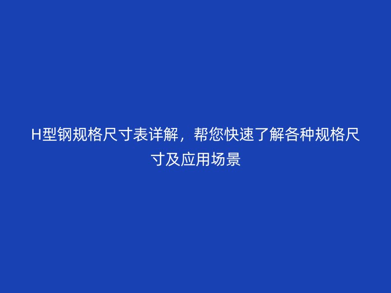 H型鋼規(guī)格尺寸表詳解，幫您快速了解各種規(guī)格尺寸及應(yīng)用場(chǎng)景
