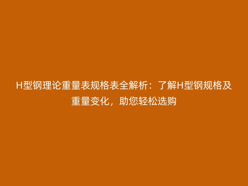 H型鋼理論重量表規(guī)格表全解析：了解H型鋼規(guī)格及重量變化，助您輕松選購
