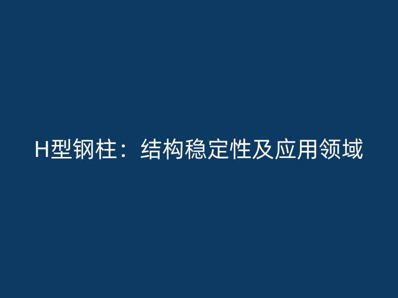 H型鋼柱：結(jié)構(gòu)穩(wěn)定性及應(yīng)用領(lǐng)域