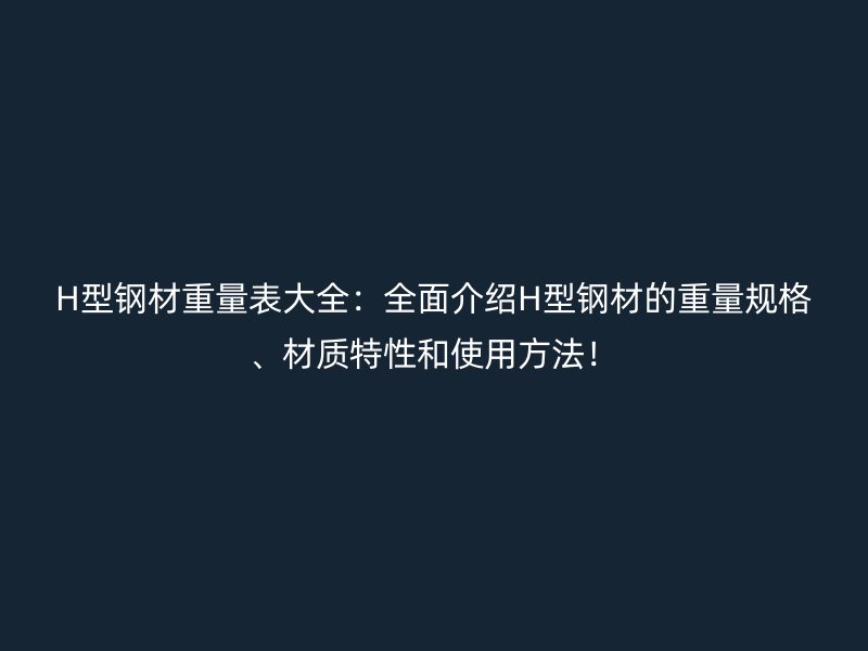 H型鋼材重量表大全：全面介紹H型鋼材的重量規(guī)格、材質特性和使用方法！
