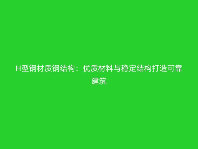 H型鋼材質鋼結構：優(yōu)質材料與穩(wěn)定結構打造可靠建筑