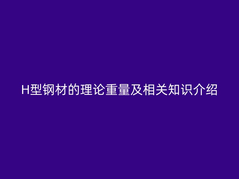 H型鋼材的理論重量及相關(guān)知識介紹