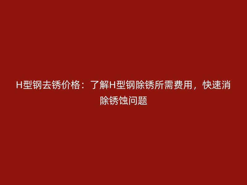 H型鋼去銹價格：了解H型鋼除銹所需費用，快速消除銹蝕問題