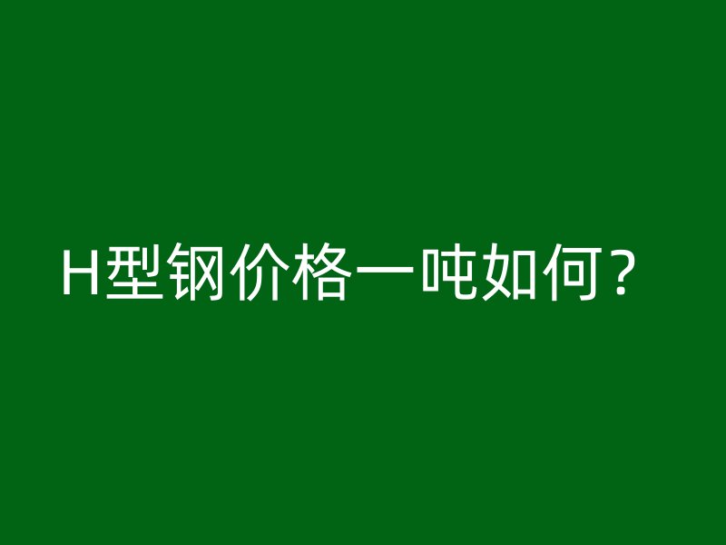 H型鋼價格一噸如何？