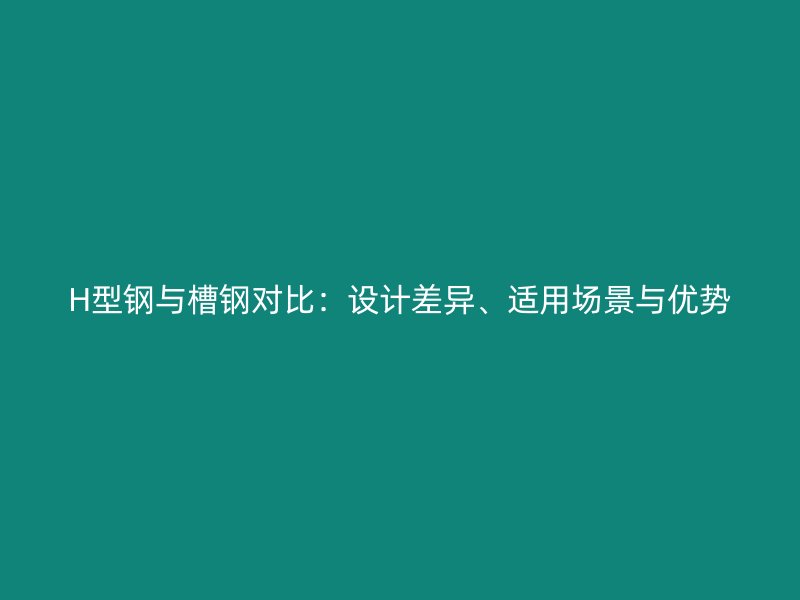 H型鋼與槽鋼對(duì)比：設(shè)計(jì)差異、適用場(chǎng)景與優(yōu)勢(shì)