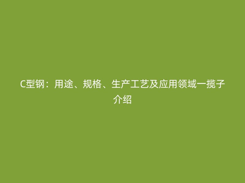 C型鋼：用途、規(guī)格、生產(chǎn)工藝及應(yīng)用領(lǐng)域一攬子介紹