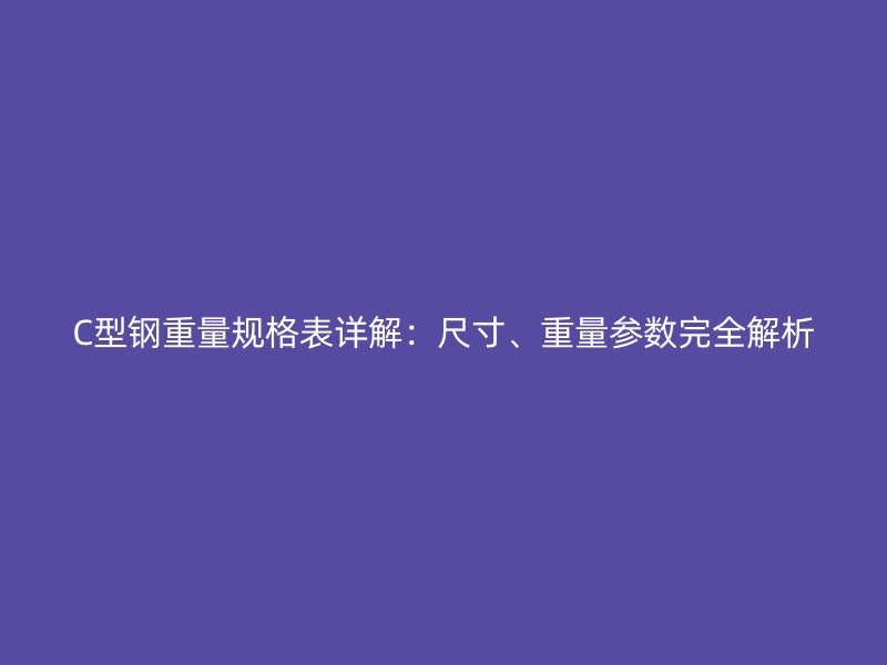 C型鋼重量規(guī)格表詳解：尺寸、重量參數(shù)完全解析