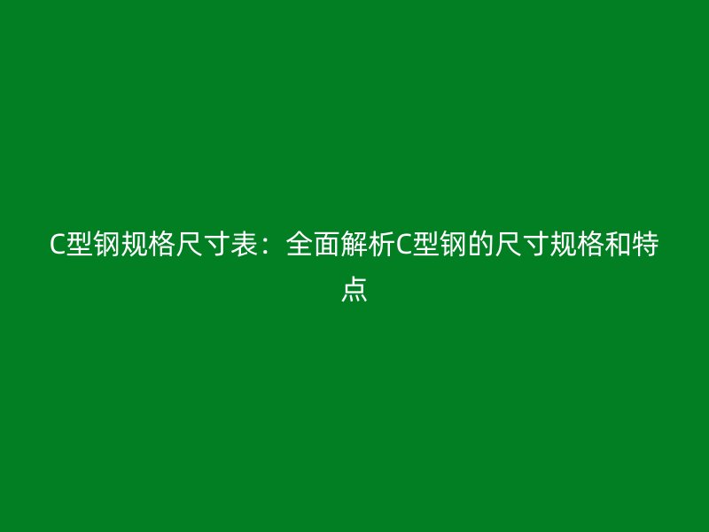 C型鋼規(guī)格尺寸表：全面解析C型鋼的尺寸規(guī)格和特點(diǎn)