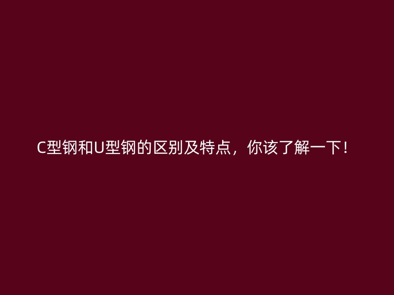 C型鋼和U型鋼的區(qū)別及特點(diǎn)，你該了解一下！