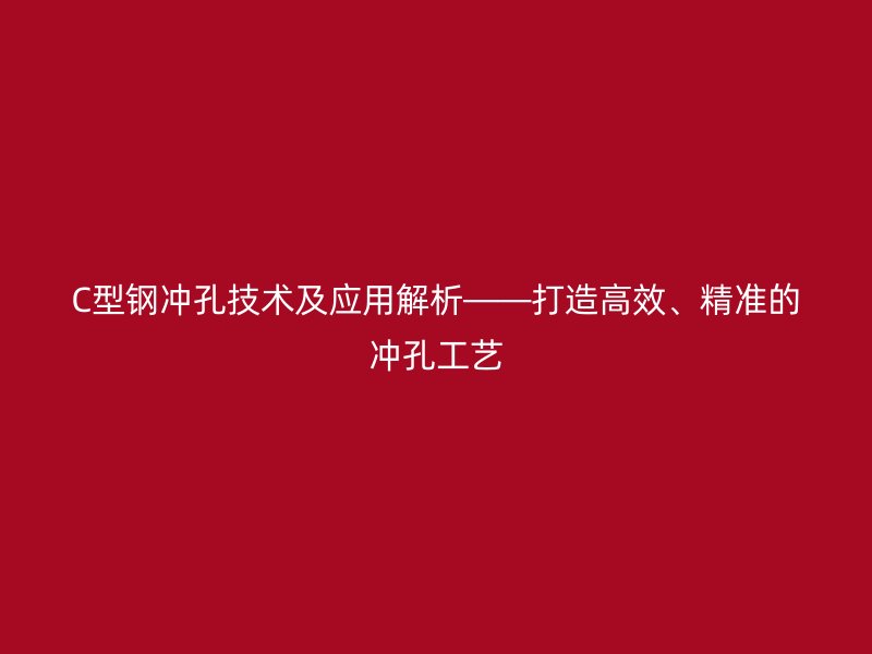 C型鋼沖孔技術(shù)及應(yīng)用解析——打造高效、精準(zhǔn)的沖孔工藝