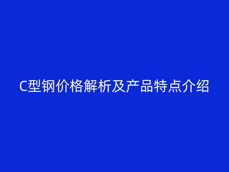 C型鋼價格解析及產(chǎn)品特點(diǎn)介紹