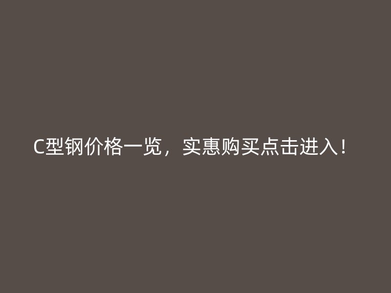 C型鋼價(jià)格一覽，實(shí)惠購(gòu)買(mǎi)點(diǎn)擊進(jìn)入！