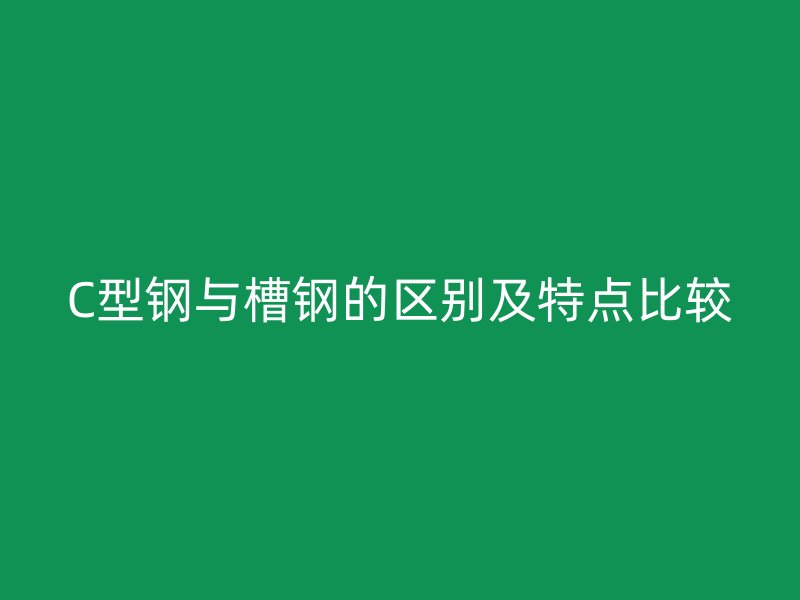C型鋼與槽鋼的區(qū)別及特點比較