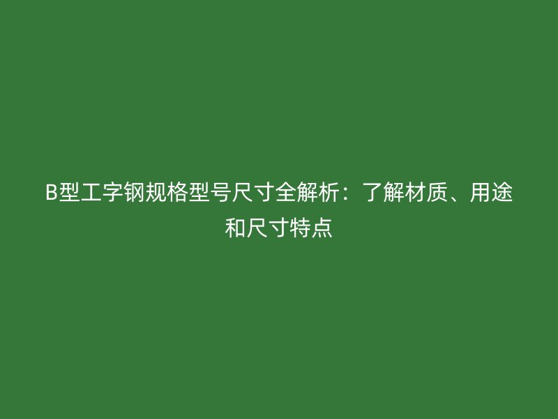 B型工字鋼規(guī)格型號(hào)尺寸全解析：了解材質(zhì)、用途和尺寸特點(diǎn)