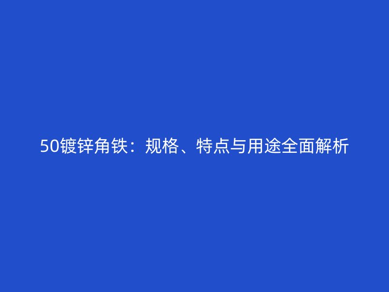 50鍍鋅角鐵：規(guī)格、特點與用途全面解析
