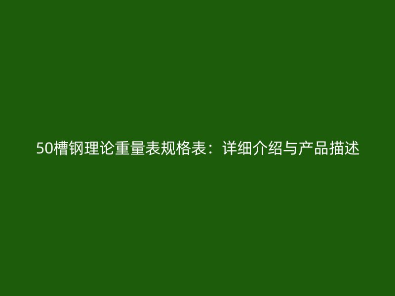 50槽鋼理論重量表規(guī)格表：詳細(xì)介紹與產(chǎn)品描述