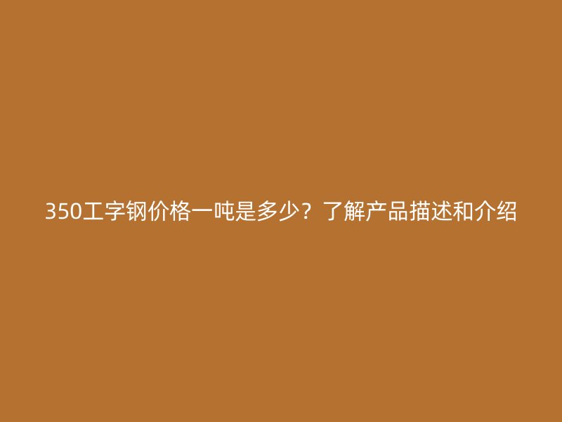 350工字鋼價格一噸是多少？了解產(chǎn)品描述和介紹