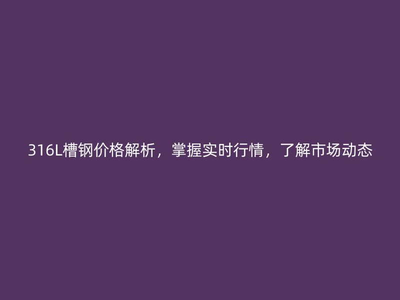 316L槽鋼價(jià)格解析，掌握實(shí)時(shí)行情，了解市場(chǎng)動(dòng)態(tài)