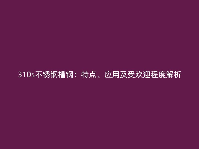 310s不銹鋼槽鋼：特點(diǎn)、應(yīng)用及受歡迎程度解析