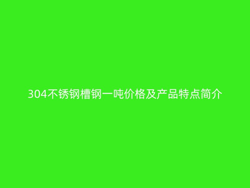 304不銹鋼槽鋼一噸價格及產(chǎn)品特點簡介